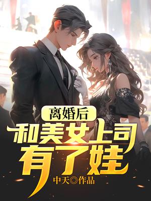 离婚后,和美女上司有了娃
